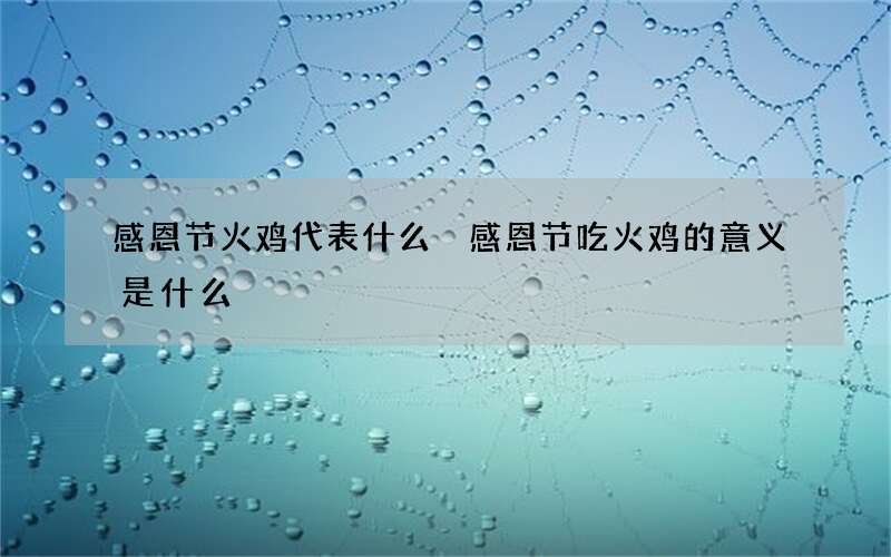 感恩节火鸡代表什么 感恩节吃火鸡的意义是什么